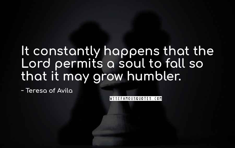 Teresa Of Avila Quotes: It constantly happens that the Lord permits a soul to fall so that it may grow humbler.