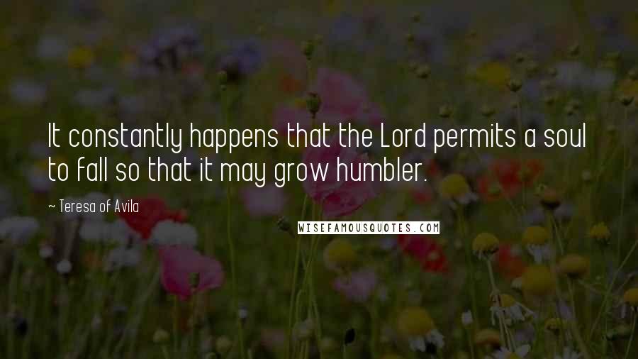 Teresa Of Avila Quotes: It constantly happens that the Lord permits a soul to fall so that it may grow humbler.