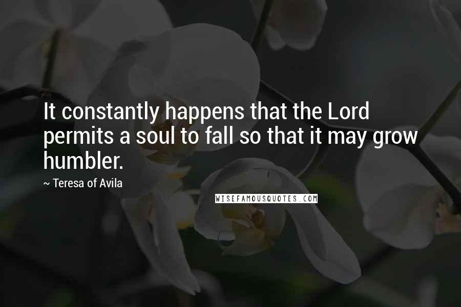 Teresa Of Avila Quotes: It constantly happens that the Lord permits a soul to fall so that it may grow humbler.