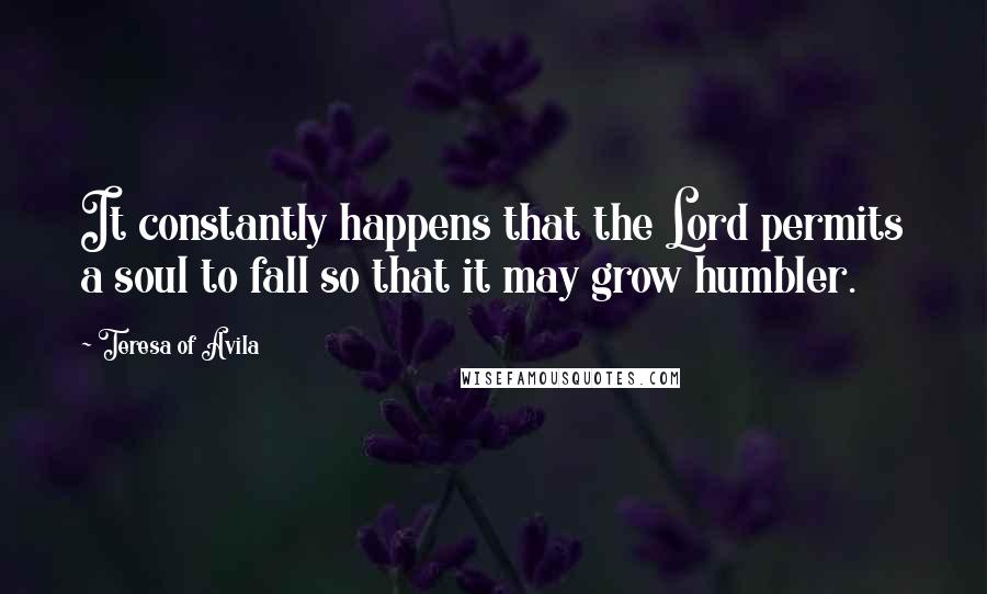 Teresa Of Avila Quotes: It constantly happens that the Lord permits a soul to fall so that it may grow humbler.