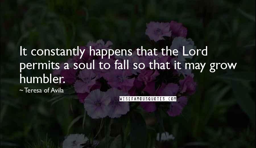 Teresa Of Avila Quotes: It constantly happens that the Lord permits a soul to fall so that it may grow humbler.