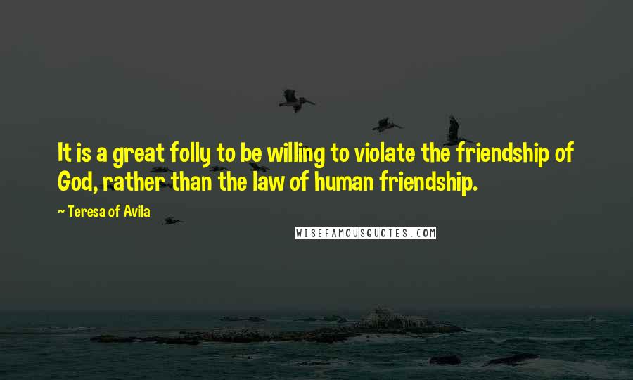 Teresa Of Avila Quotes: It is a great folly to be willing to violate the friendship of God, rather than the law of human friendship.
