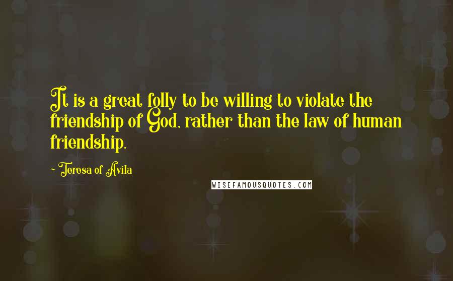 Teresa Of Avila Quotes: It is a great folly to be willing to violate the friendship of God, rather than the law of human friendship.