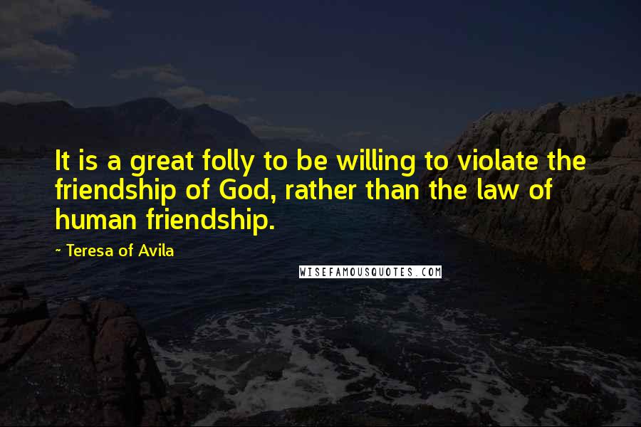 Teresa Of Avila Quotes: It is a great folly to be willing to violate the friendship of God, rather than the law of human friendship.