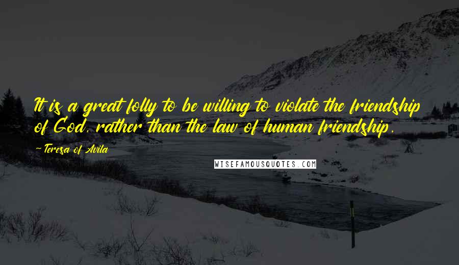 Teresa Of Avila Quotes: It is a great folly to be willing to violate the friendship of God, rather than the law of human friendship.