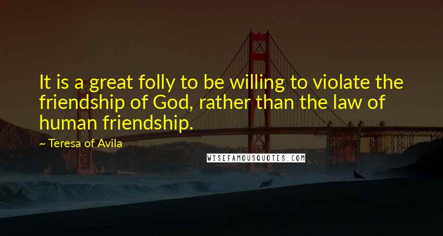 Teresa Of Avila Quotes: It is a great folly to be willing to violate the friendship of God, rather than the law of human friendship.