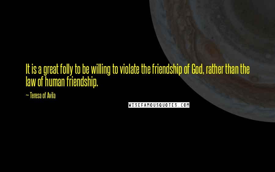 Teresa Of Avila Quotes: It is a great folly to be willing to violate the friendship of God, rather than the law of human friendship.