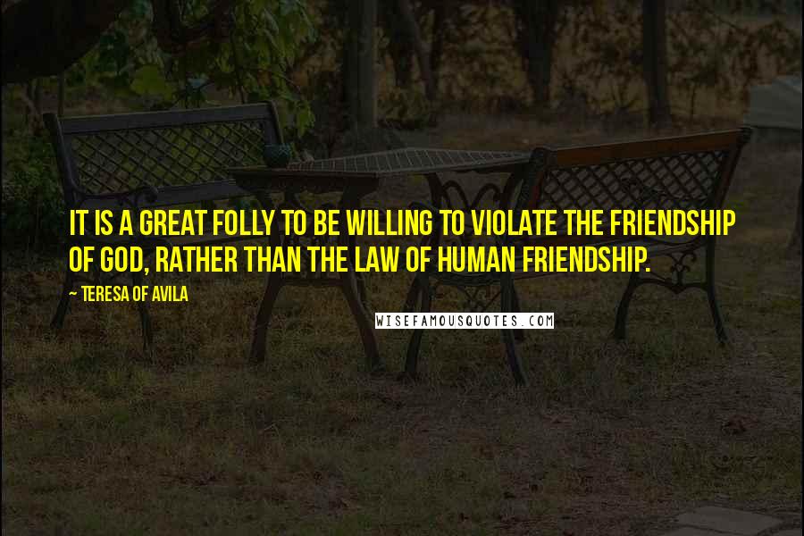 Teresa Of Avila Quotes: It is a great folly to be willing to violate the friendship of God, rather than the law of human friendship.