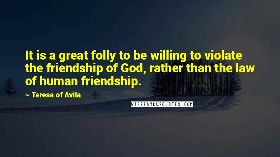 Teresa Of Avila Quotes: It is a great folly to be willing to violate the friendship of God, rather than the law of human friendship.