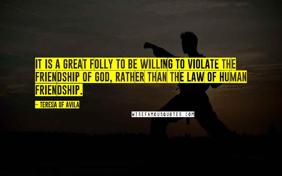 Teresa Of Avila Quotes: It is a great folly to be willing to violate the friendship of God, rather than the law of human friendship.