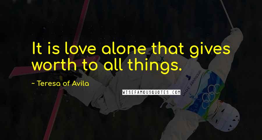 Teresa Of Avila Quotes: It is love alone that gives worth to all things.