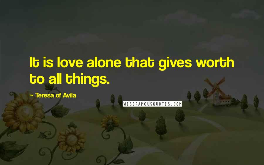 Teresa Of Avila Quotes: It is love alone that gives worth to all things.