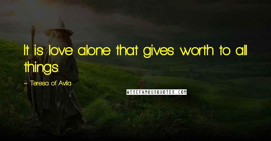 Teresa Of Avila Quotes: It is love alone that gives worth to all things.