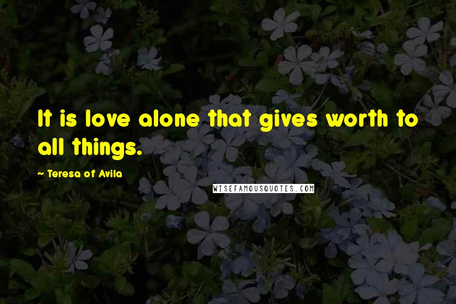 Teresa Of Avila Quotes: It is love alone that gives worth to all things.