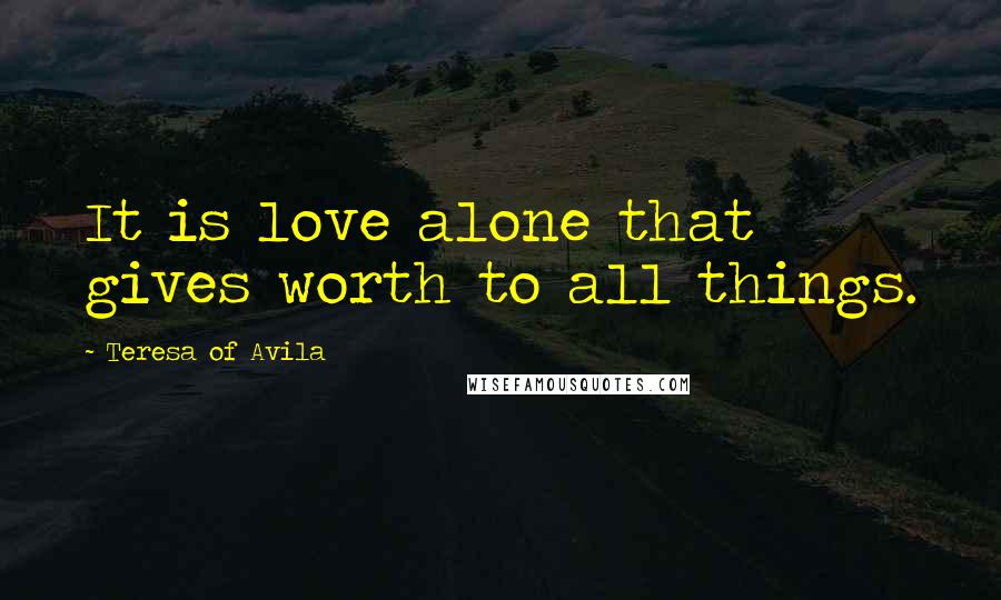 Teresa Of Avila Quotes: It is love alone that gives worth to all things.