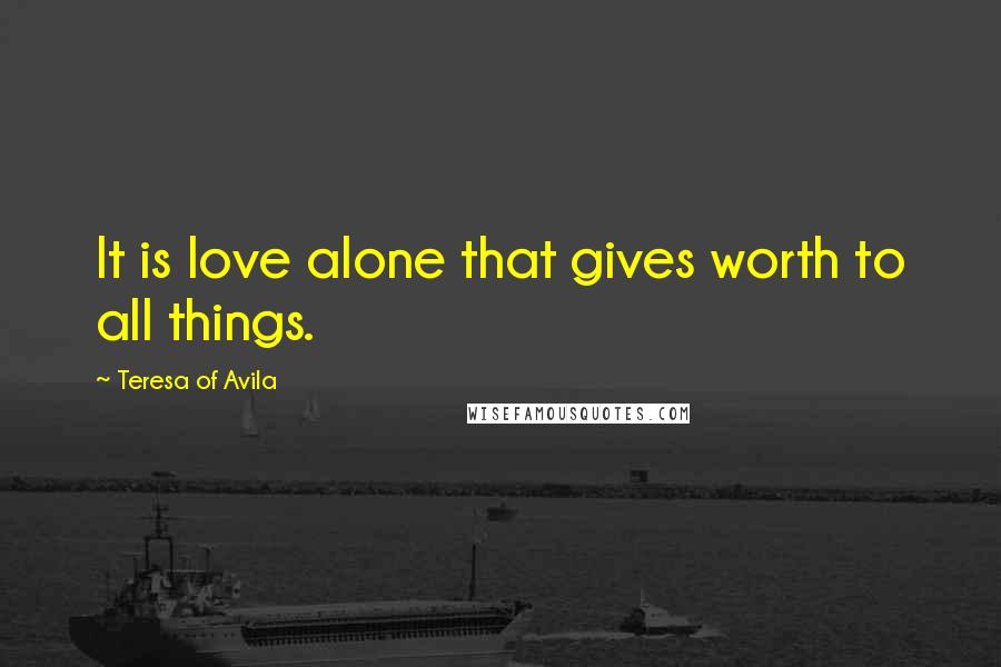 Teresa Of Avila Quotes: It is love alone that gives worth to all things.