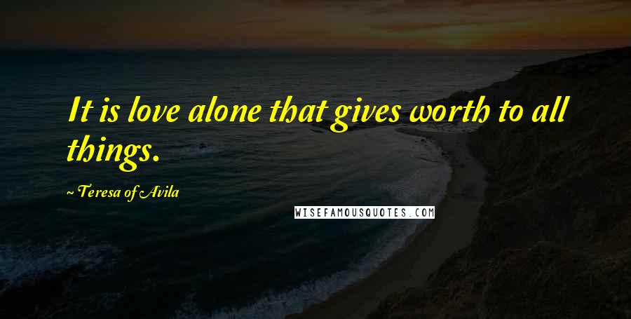 Teresa Of Avila Quotes: It is love alone that gives worth to all things.