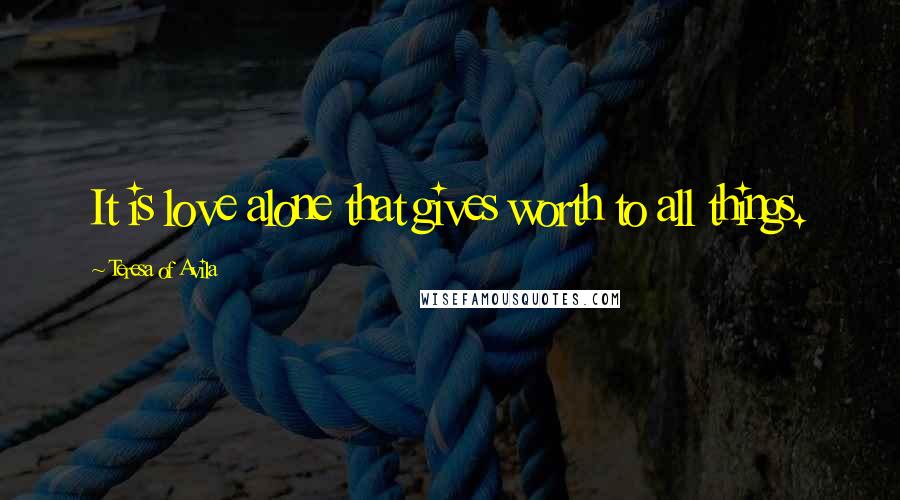 Teresa Of Avila Quotes: It is love alone that gives worth to all things.