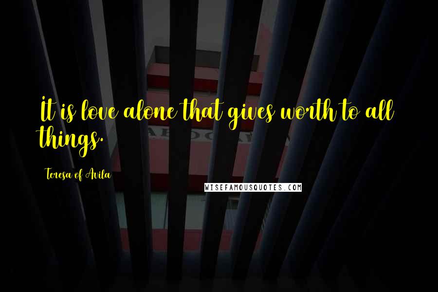 Teresa Of Avila Quotes: It is love alone that gives worth to all things.