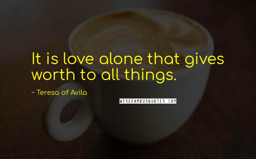 Teresa Of Avila Quotes: It is love alone that gives worth to all things.