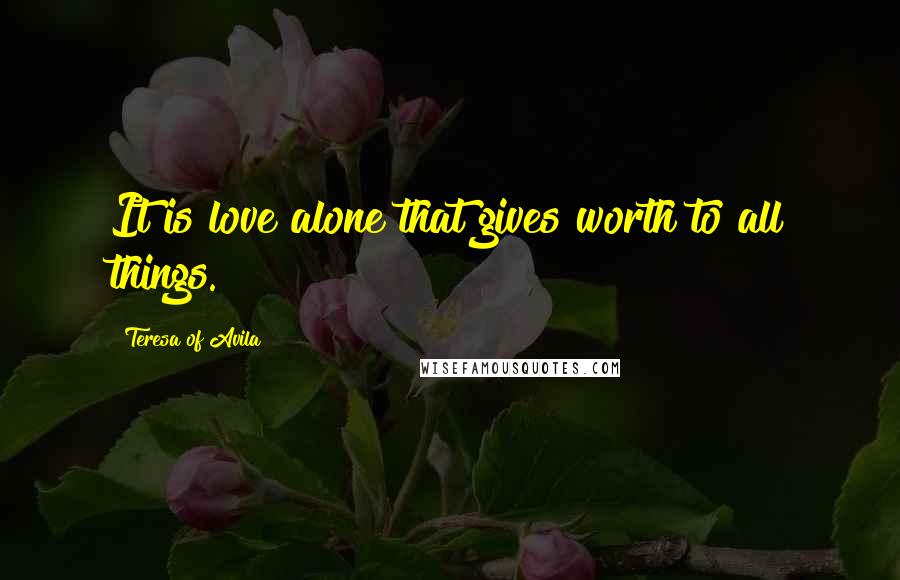 Teresa Of Avila Quotes: It is love alone that gives worth to all things.