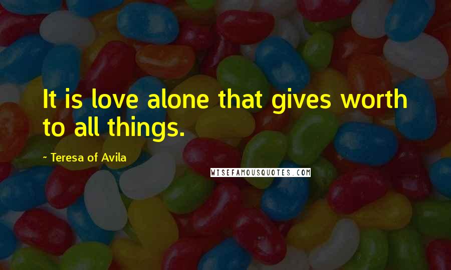 Teresa Of Avila Quotes: It is love alone that gives worth to all things.