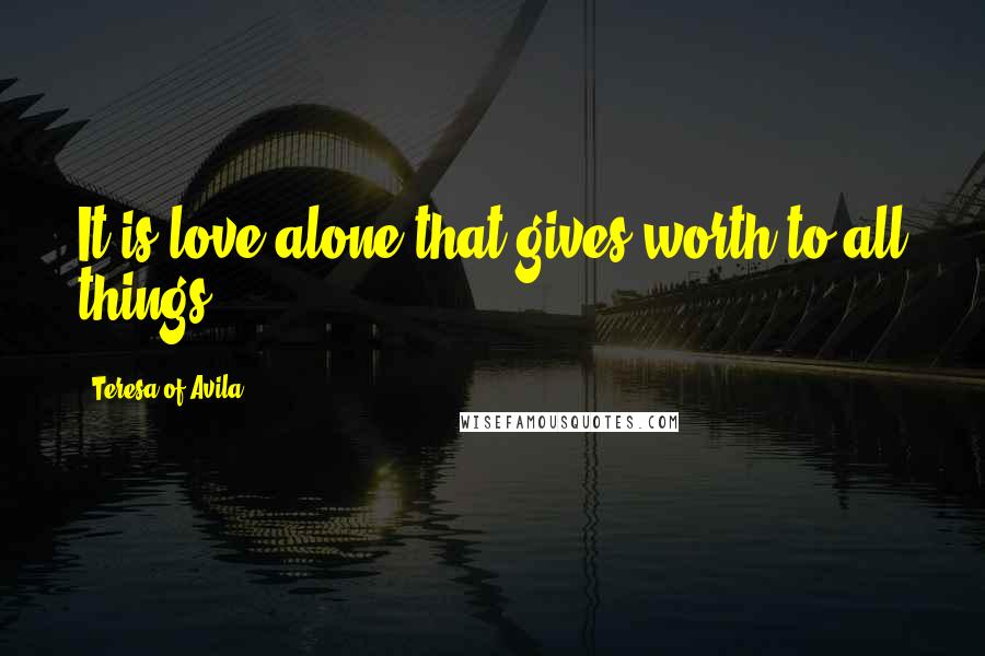 Teresa Of Avila Quotes: It is love alone that gives worth to all things.