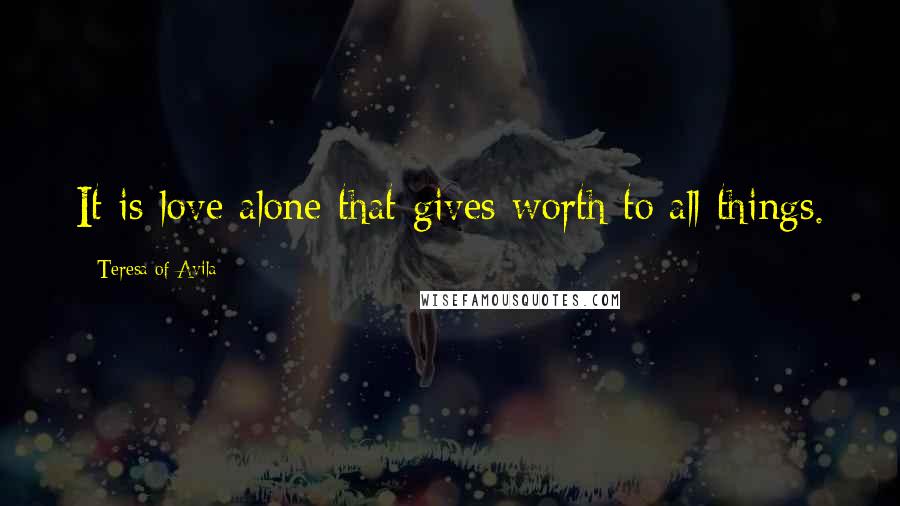 Teresa Of Avila Quotes: It is love alone that gives worth to all things.