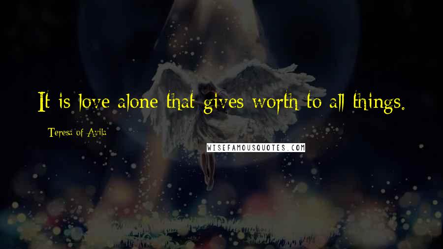 Teresa Of Avila Quotes: It is love alone that gives worth to all things.