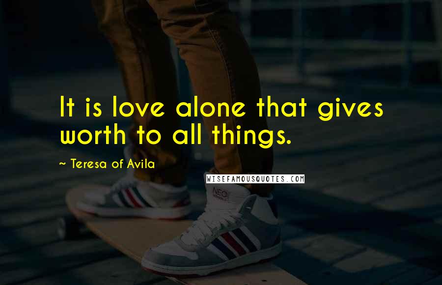 Teresa Of Avila Quotes: It is love alone that gives worth to all things.