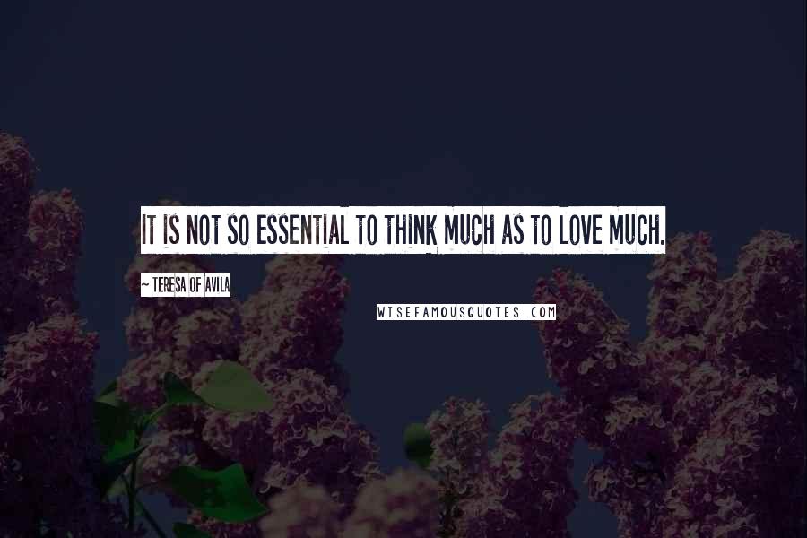 Teresa Of Avila Quotes: It is not so essential to think much as to love much.