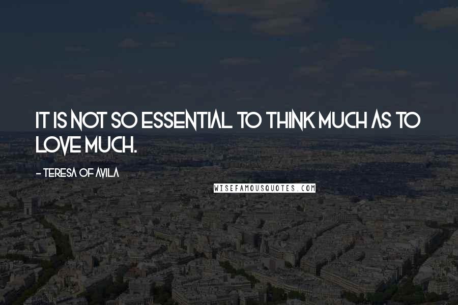 Teresa Of Avila Quotes: It is not so essential to think much as to love much.