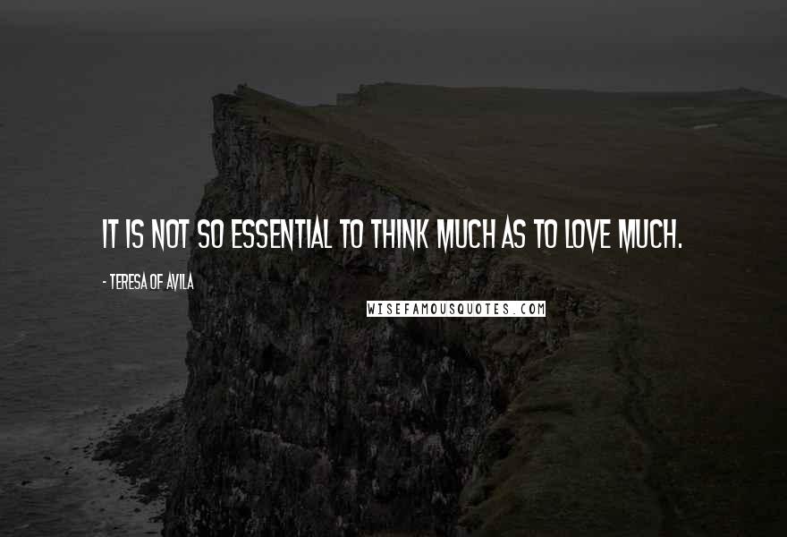 Teresa Of Avila Quotes: It is not so essential to think much as to love much.