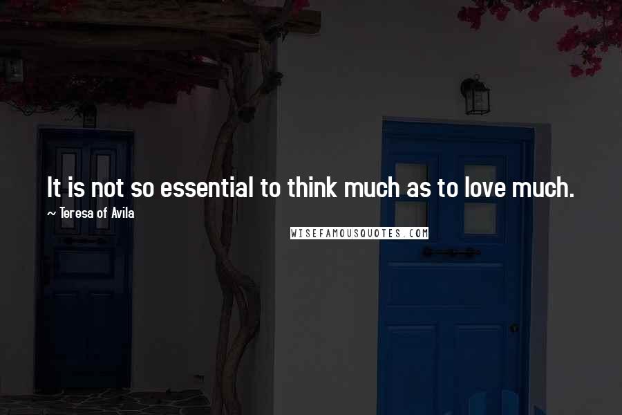 Teresa Of Avila Quotes: It is not so essential to think much as to love much.