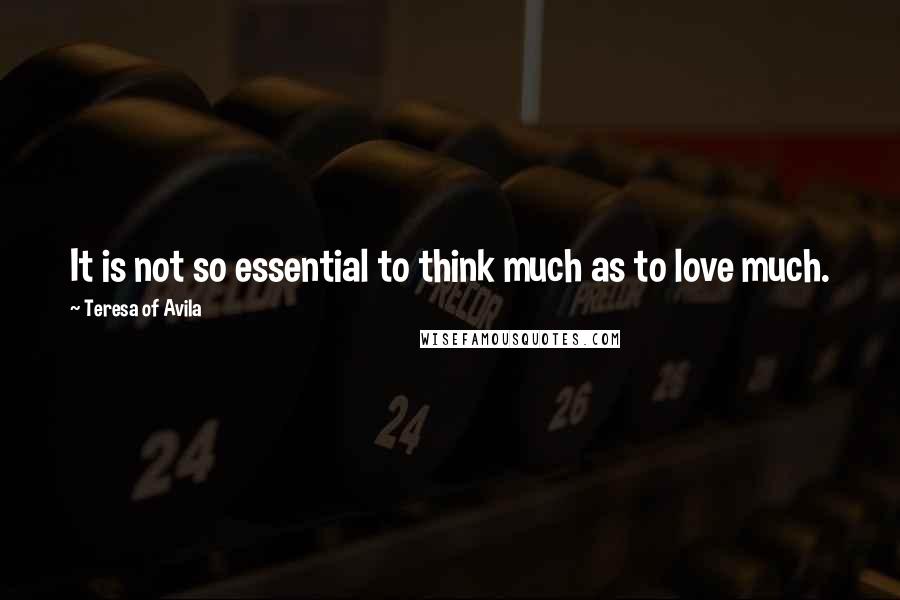 Teresa Of Avila Quotes: It is not so essential to think much as to love much.