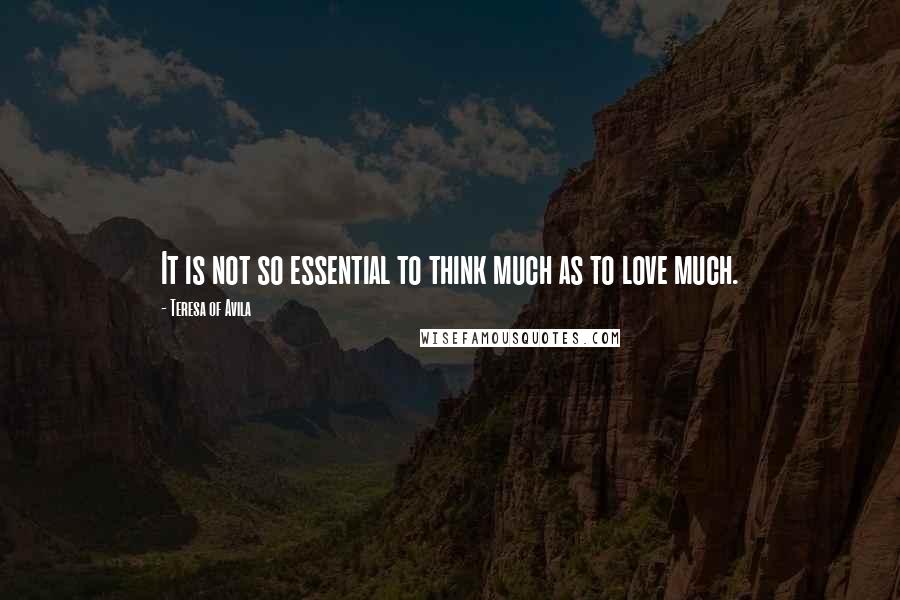 Teresa Of Avila Quotes: It is not so essential to think much as to love much.