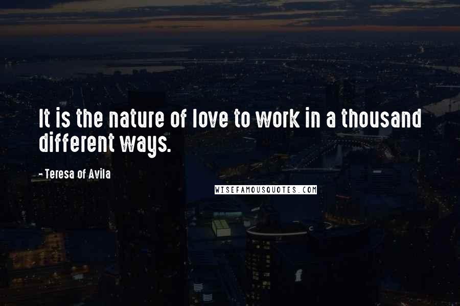 Teresa Of Avila Quotes: It is the nature of love to work in a thousand different ways.