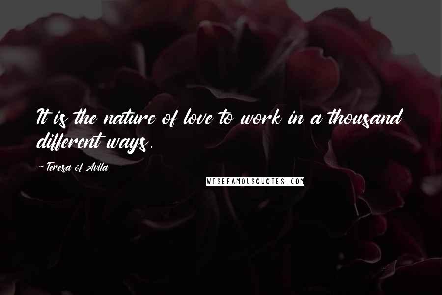 Teresa Of Avila Quotes: It is the nature of love to work in a thousand different ways.