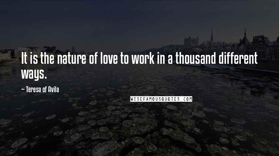 Teresa Of Avila Quotes: It is the nature of love to work in a thousand different ways.