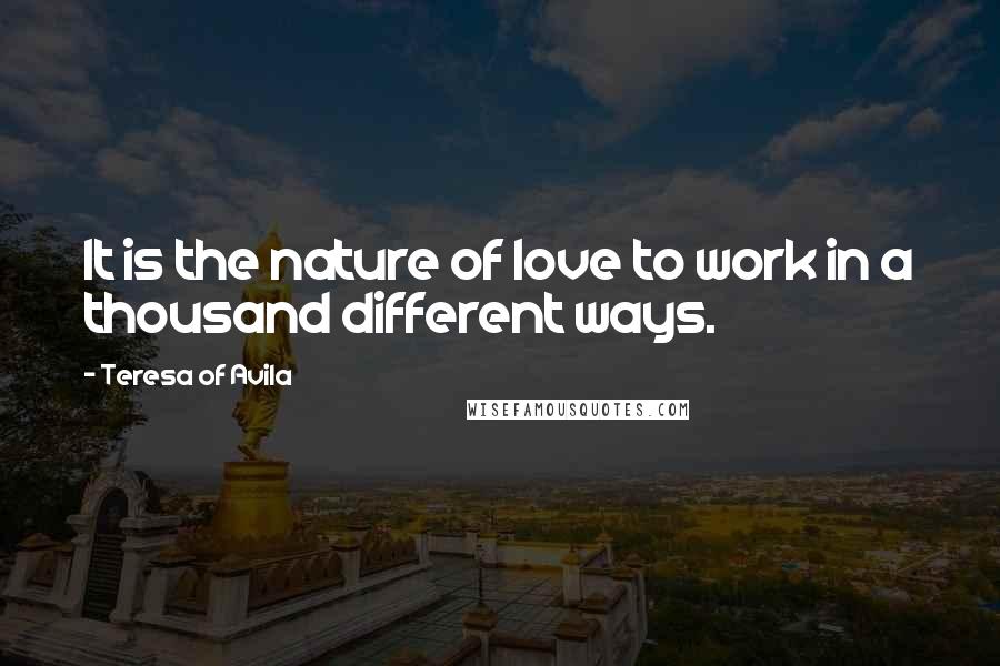 Teresa Of Avila Quotes: It is the nature of love to work in a thousand different ways.