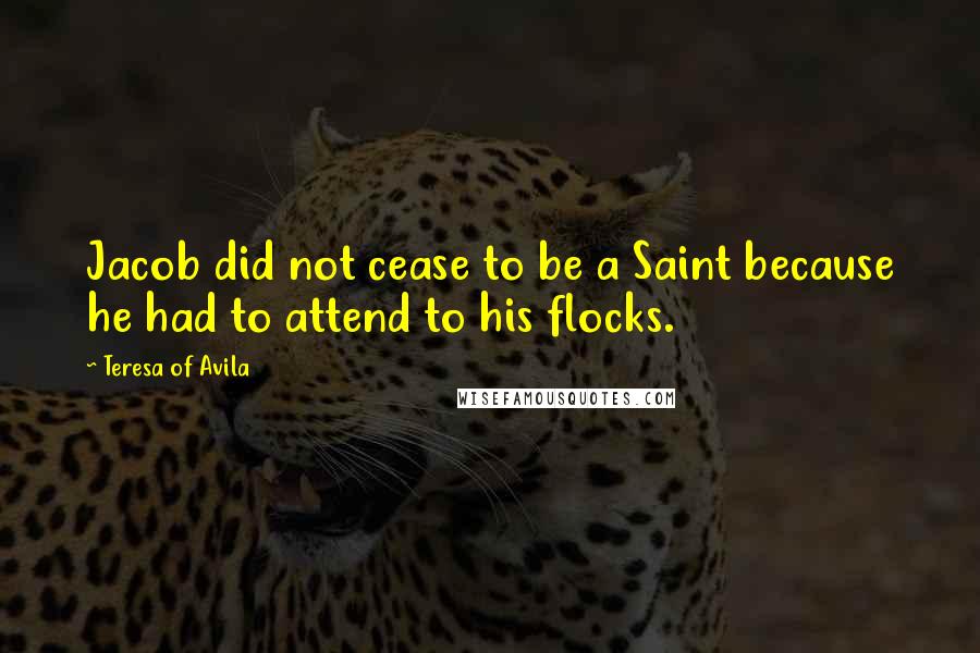 Teresa Of Avila Quotes: Jacob did not cease to be a Saint because he had to attend to his flocks.