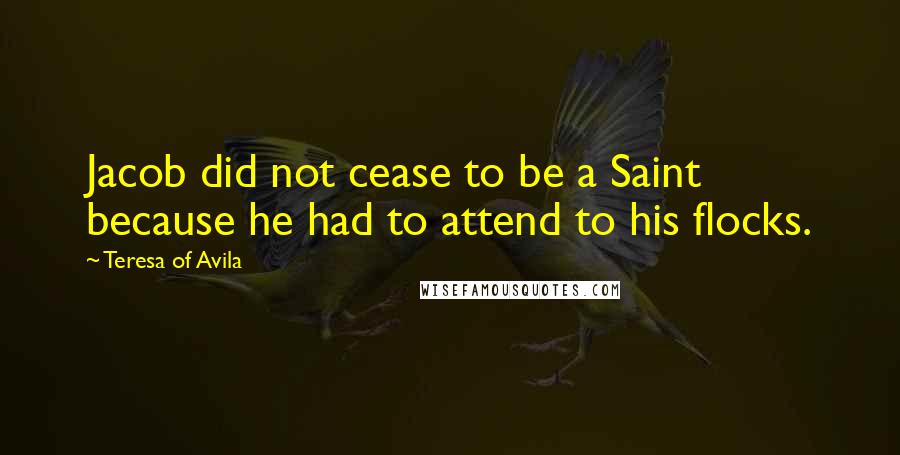 Teresa Of Avila Quotes: Jacob did not cease to be a Saint because he had to attend to his flocks.