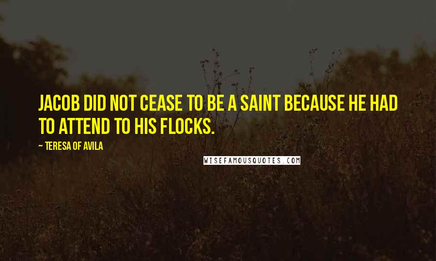 Teresa Of Avila Quotes: Jacob did not cease to be a Saint because he had to attend to his flocks.