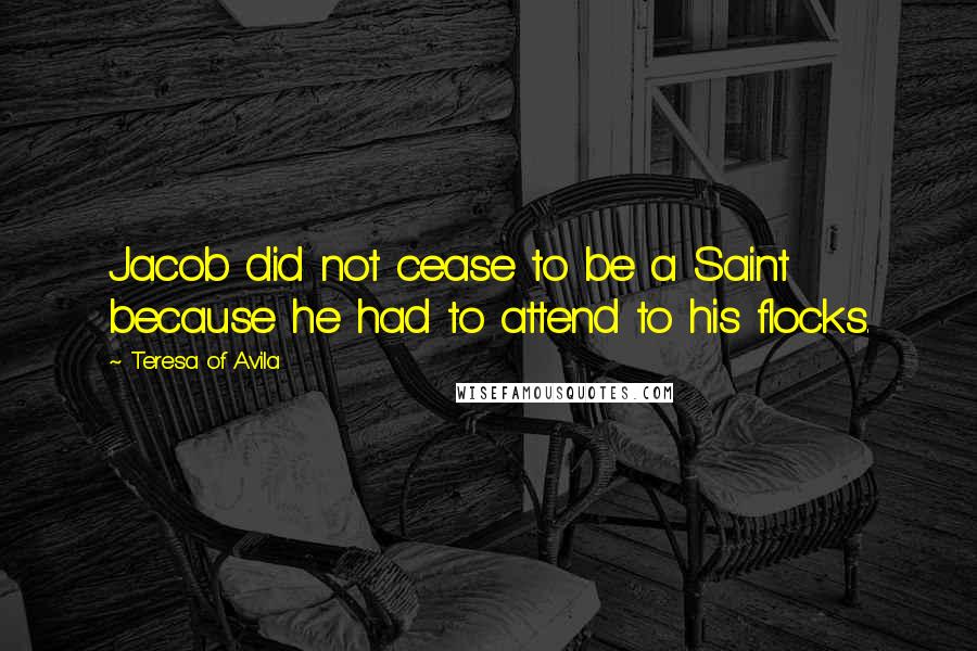 Teresa Of Avila Quotes: Jacob did not cease to be a Saint because he had to attend to his flocks.