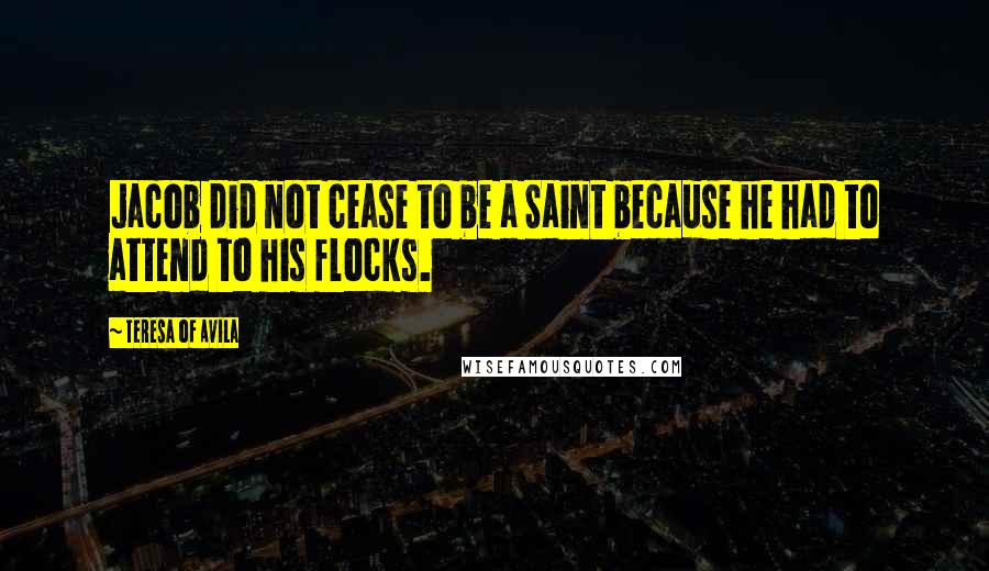 Teresa Of Avila Quotes: Jacob did not cease to be a Saint because he had to attend to his flocks.