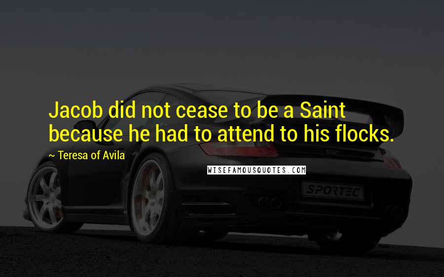 Teresa Of Avila Quotes: Jacob did not cease to be a Saint because he had to attend to his flocks.