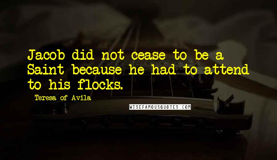 Teresa Of Avila Quotes: Jacob did not cease to be a Saint because he had to attend to his flocks.