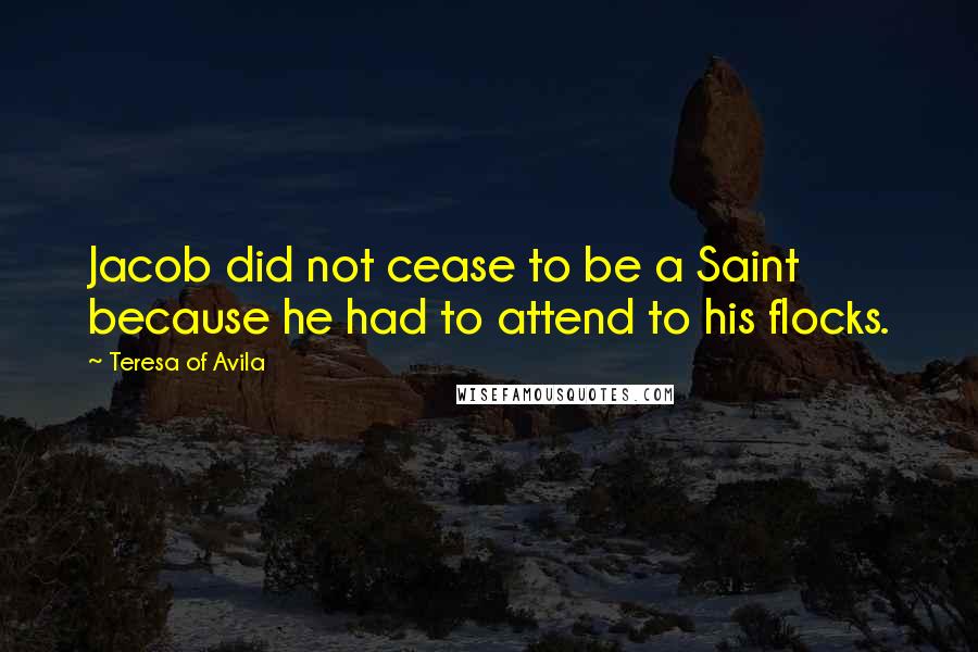 Teresa Of Avila Quotes: Jacob did not cease to be a Saint because he had to attend to his flocks.