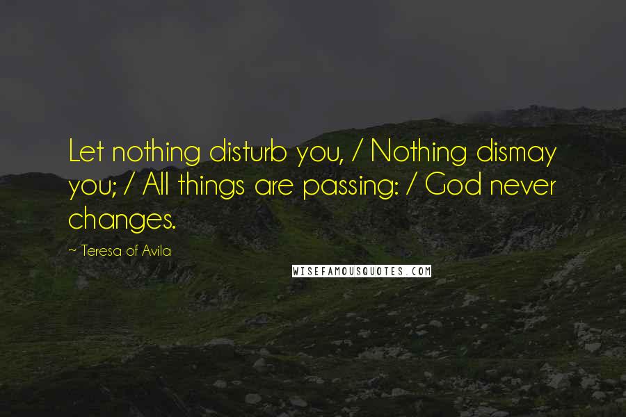 Teresa Of Avila Quotes: Let nothing disturb you, / Nothing dismay you; / All things are passing: / God never changes.