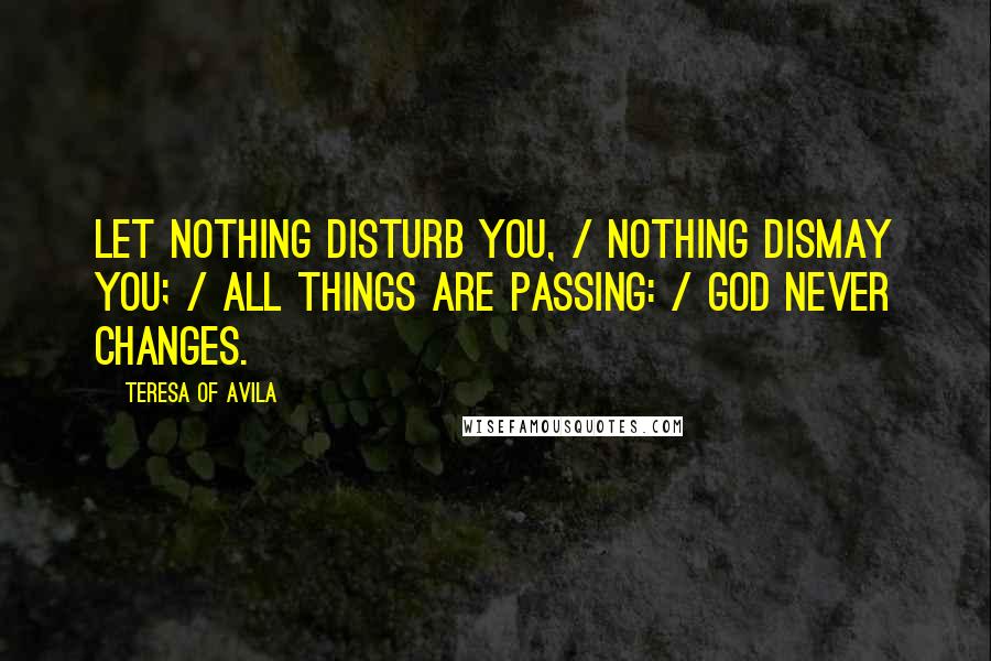 Teresa Of Avila Quotes: Let nothing disturb you, / Nothing dismay you; / All things are passing: / God never changes.